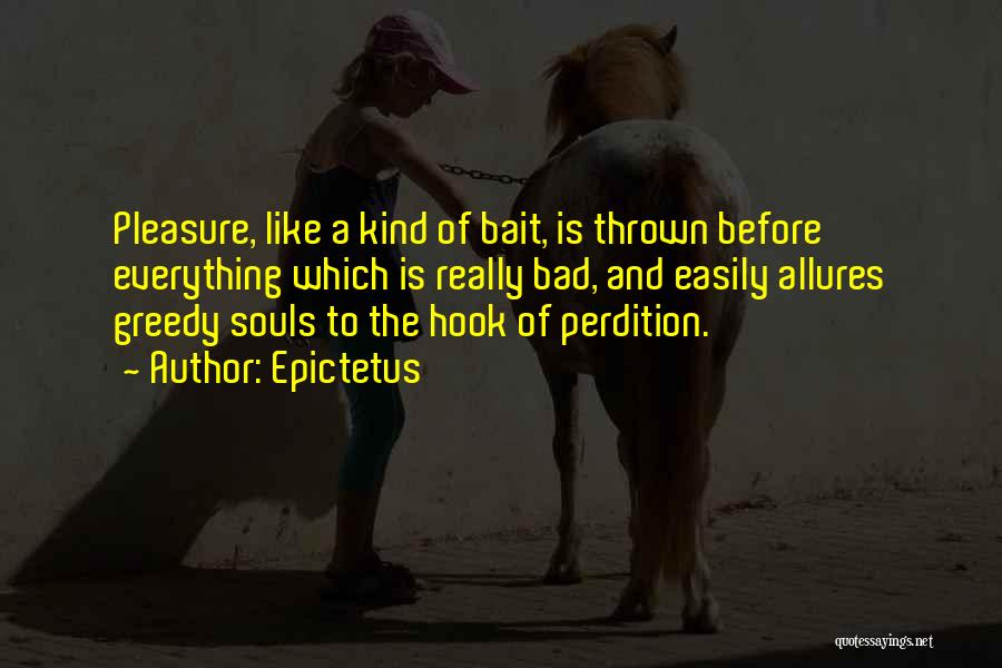 Epictetus Quotes: Pleasure, Like A Kind Of Bait, Is Thrown Before Everything Which Is Really Bad, And Easily Allures Greedy Souls To