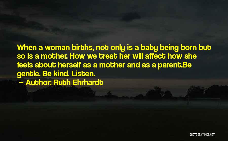 Ruth Ehrhardt Quotes: When A Woman Births, Not Only Is A Baby Being Born But So Is A Mother. How We Treat Her
