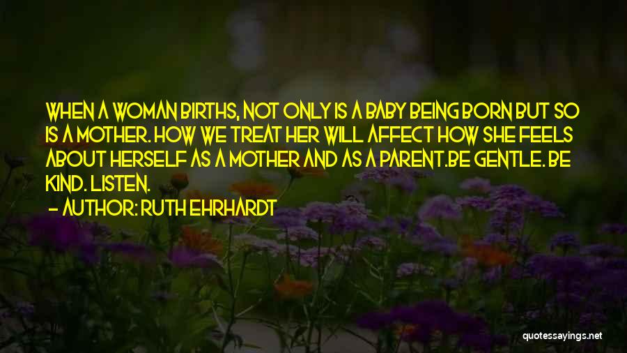 Ruth Ehrhardt Quotes: When A Woman Births, Not Only Is A Baby Being Born But So Is A Mother. How We Treat Her