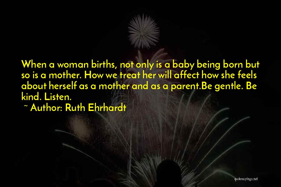 Ruth Ehrhardt Quotes: When A Woman Births, Not Only Is A Baby Being Born But So Is A Mother. How We Treat Her