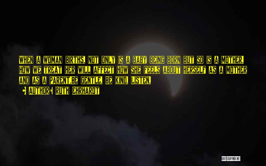Ruth Ehrhardt Quotes: When A Woman Births, Not Only Is A Baby Being Born But So Is A Mother. How We Treat Her