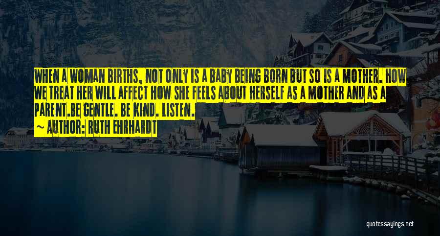 Ruth Ehrhardt Quotes: When A Woman Births, Not Only Is A Baby Being Born But So Is A Mother. How We Treat Her