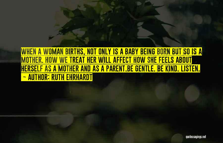 Ruth Ehrhardt Quotes: When A Woman Births, Not Only Is A Baby Being Born But So Is A Mother. How We Treat Her