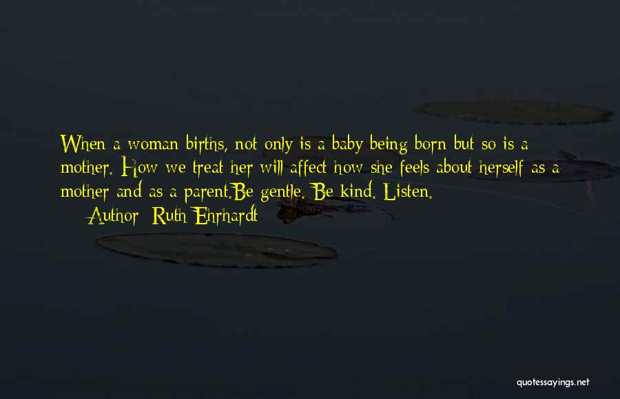 Ruth Ehrhardt Quotes: When A Woman Births, Not Only Is A Baby Being Born But So Is A Mother. How We Treat Her