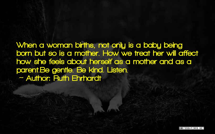 Ruth Ehrhardt Quotes: When A Woman Births, Not Only Is A Baby Being Born But So Is A Mother. How We Treat Her