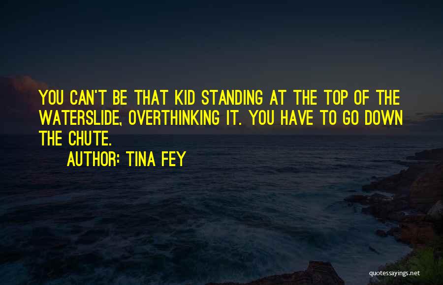 Tina Fey Quotes: You Can't Be That Kid Standing At The Top Of The Waterslide, Overthinking It. You Have To Go Down The