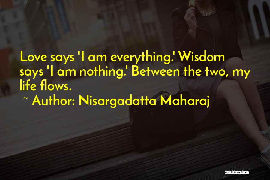 Nisargadatta Maharaj Quotes: Love Says 'i Am Everything.' Wisdom Says 'i Am Nothing.' Between The Two, My Life Flows.