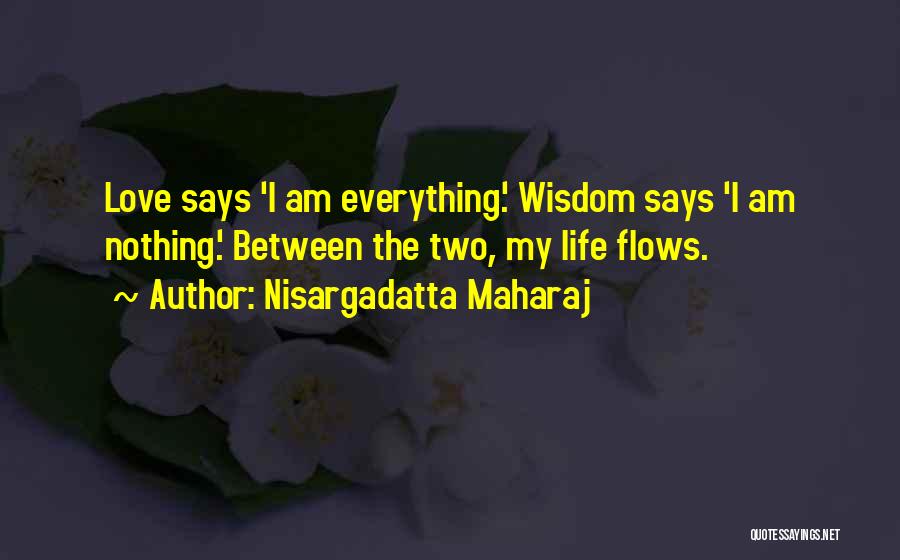Nisargadatta Maharaj Quotes: Love Says 'i Am Everything.' Wisdom Says 'i Am Nothing.' Between The Two, My Life Flows.