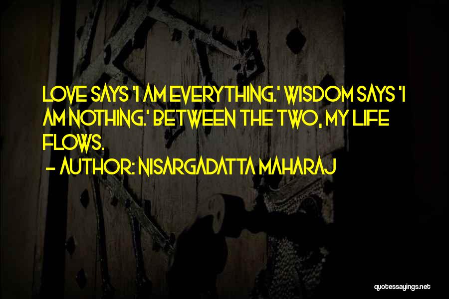 Nisargadatta Maharaj Quotes: Love Says 'i Am Everything.' Wisdom Says 'i Am Nothing.' Between The Two, My Life Flows.