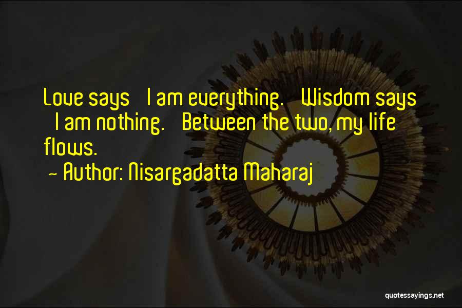 Nisargadatta Maharaj Quotes: Love Says 'i Am Everything.' Wisdom Says 'i Am Nothing.' Between The Two, My Life Flows.