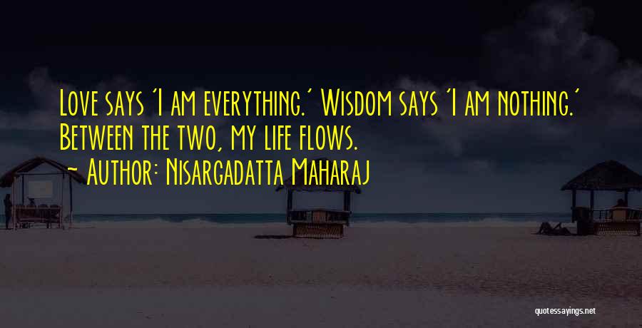 Nisargadatta Maharaj Quotes: Love Says 'i Am Everything.' Wisdom Says 'i Am Nothing.' Between The Two, My Life Flows.