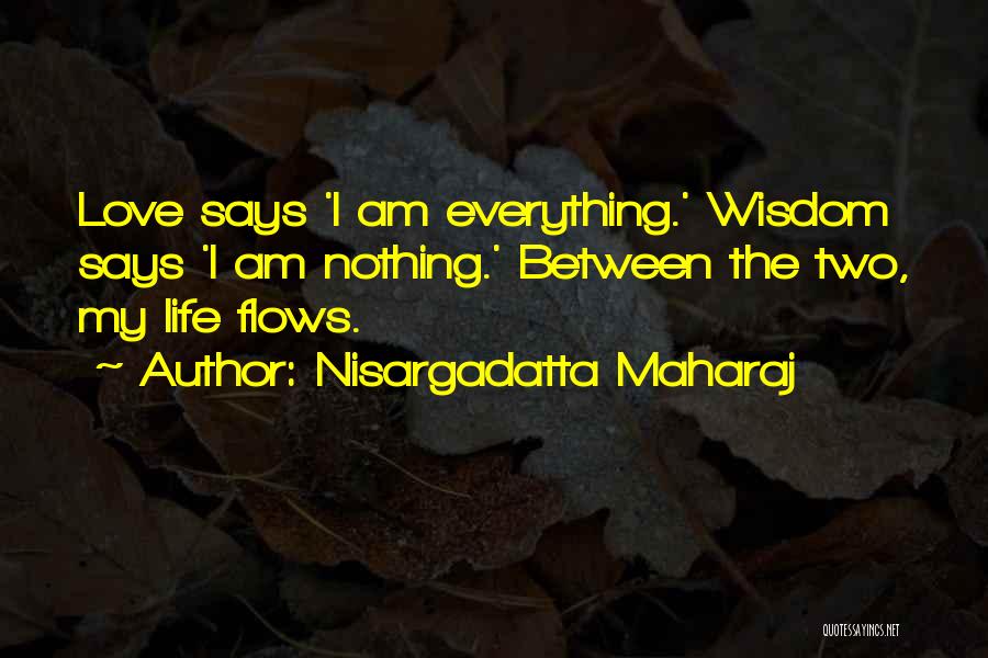 Nisargadatta Maharaj Quotes: Love Says 'i Am Everything.' Wisdom Says 'i Am Nothing.' Between The Two, My Life Flows.
