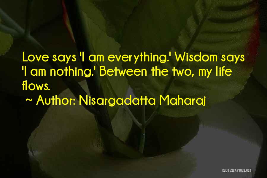 Nisargadatta Maharaj Quotes: Love Says 'i Am Everything.' Wisdom Says 'i Am Nothing.' Between The Two, My Life Flows.