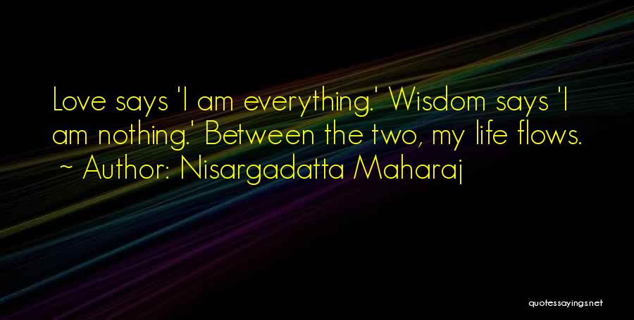 Nisargadatta Maharaj Quotes: Love Says 'i Am Everything.' Wisdom Says 'i Am Nothing.' Between The Two, My Life Flows.
