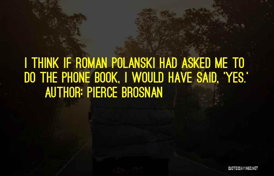 Pierce Brosnan Quotes: I Think If Roman Polanski Had Asked Me To Do The Phone Book, I Would Have Said, 'yes.'