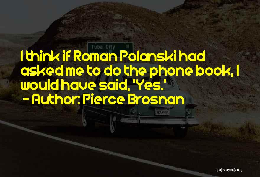 Pierce Brosnan Quotes: I Think If Roman Polanski Had Asked Me To Do The Phone Book, I Would Have Said, 'yes.'