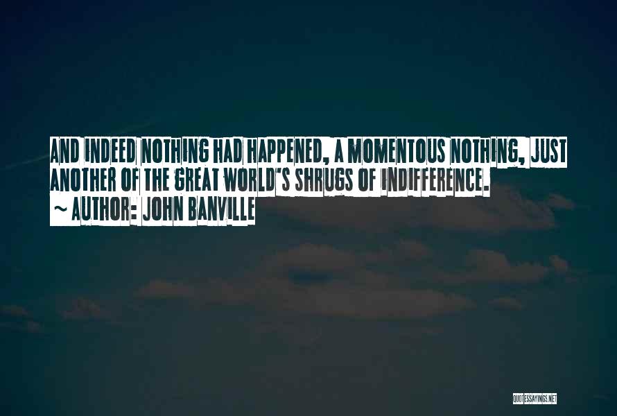 John Banville Quotes: And Indeed Nothing Had Happened, A Momentous Nothing, Just Another Of The Great World's Shrugs Of Indifference.