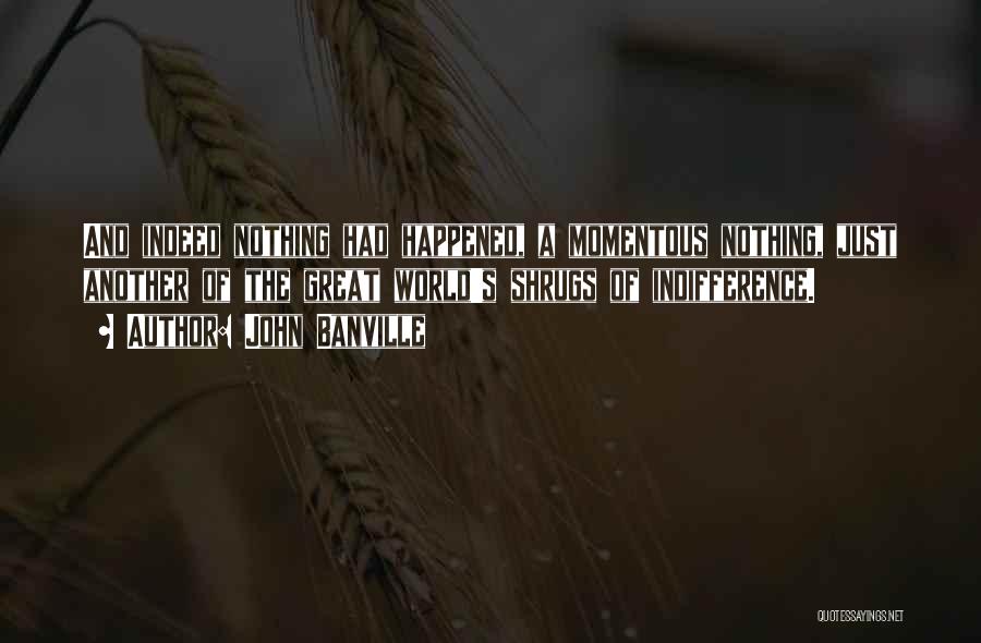 John Banville Quotes: And Indeed Nothing Had Happened, A Momentous Nothing, Just Another Of The Great World's Shrugs Of Indifference.