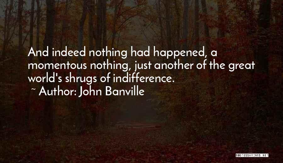 John Banville Quotes: And Indeed Nothing Had Happened, A Momentous Nothing, Just Another Of The Great World's Shrugs Of Indifference.