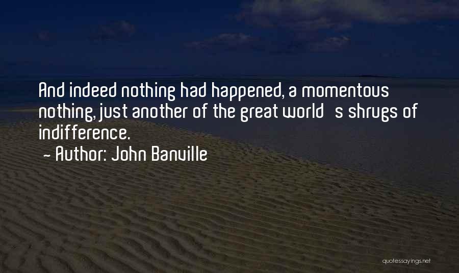 John Banville Quotes: And Indeed Nothing Had Happened, A Momentous Nothing, Just Another Of The Great World's Shrugs Of Indifference.