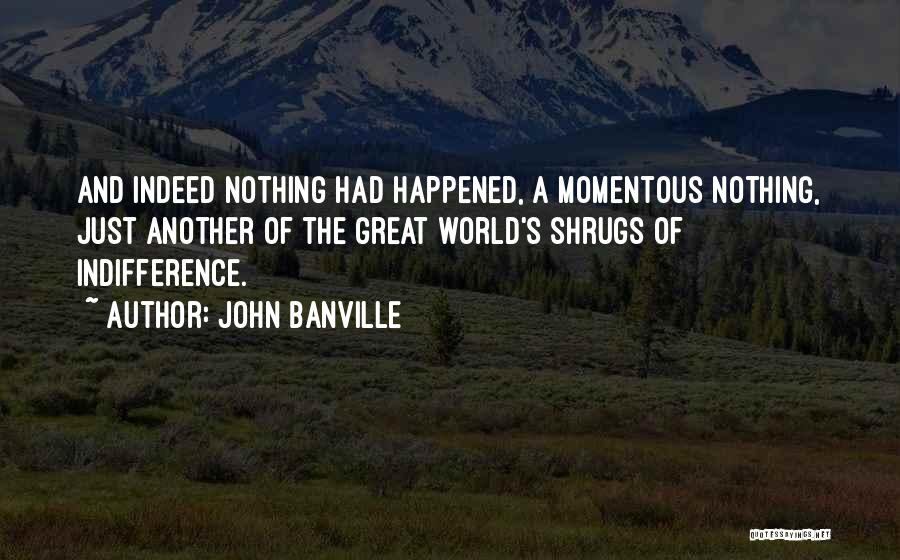 John Banville Quotes: And Indeed Nothing Had Happened, A Momentous Nothing, Just Another Of The Great World's Shrugs Of Indifference.