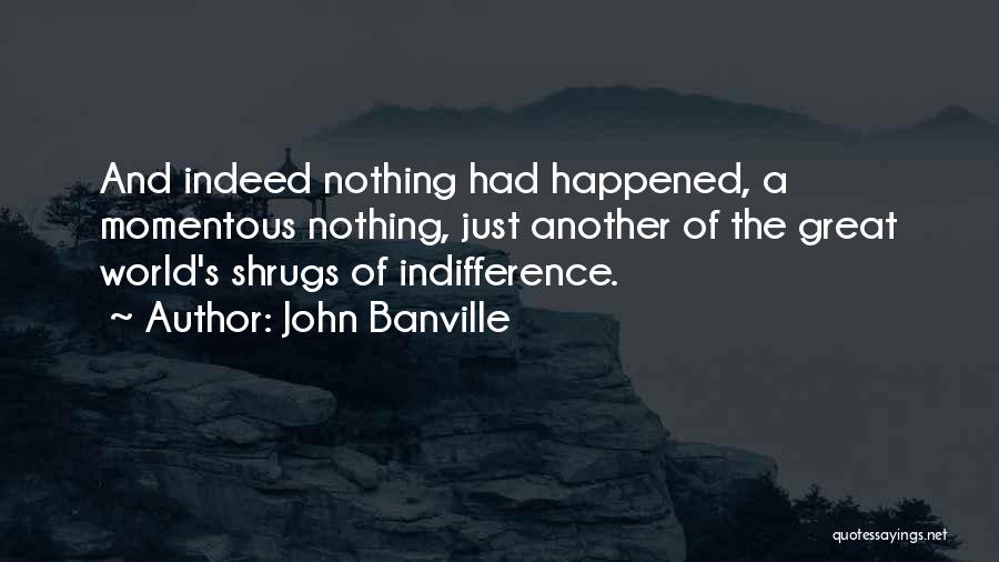 John Banville Quotes: And Indeed Nothing Had Happened, A Momentous Nothing, Just Another Of The Great World's Shrugs Of Indifference.