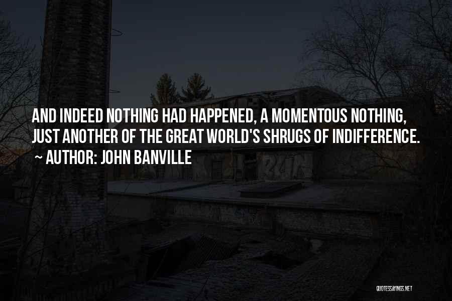 John Banville Quotes: And Indeed Nothing Had Happened, A Momentous Nothing, Just Another Of The Great World's Shrugs Of Indifference.