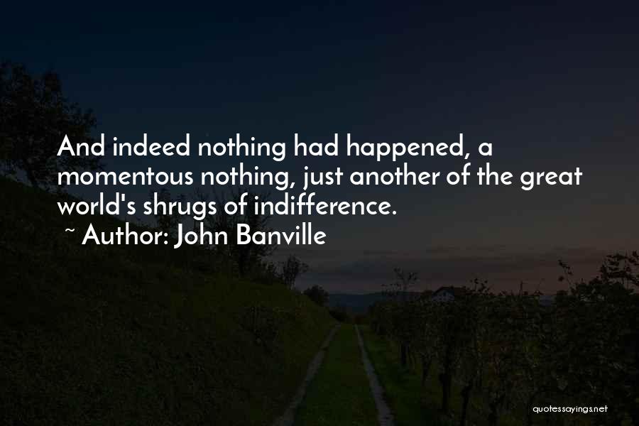 John Banville Quotes: And Indeed Nothing Had Happened, A Momentous Nothing, Just Another Of The Great World's Shrugs Of Indifference.