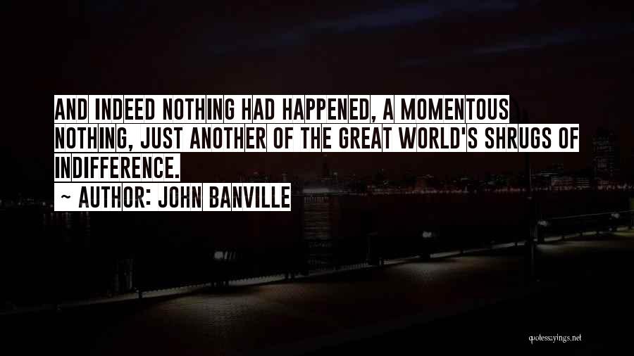 John Banville Quotes: And Indeed Nothing Had Happened, A Momentous Nothing, Just Another Of The Great World's Shrugs Of Indifference.