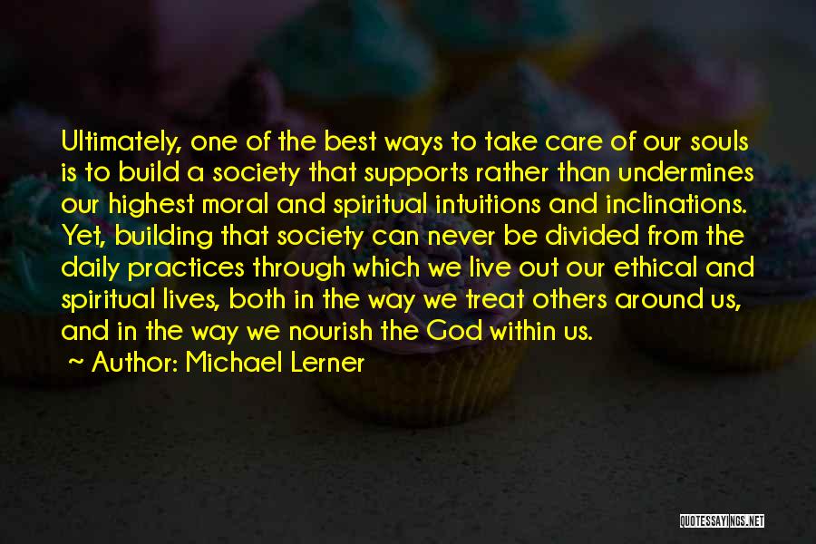 Michael Lerner Quotes: Ultimately, One Of The Best Ways To Take Care Of Our Souls Is To Build A Society That Supports Rather