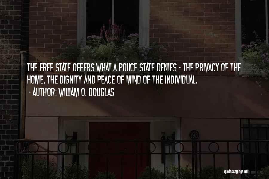 William O. Douglas Quotes: The Free State Offers What A Police State Denies - The Privacy Of The Home, The Dignity And Peace Of