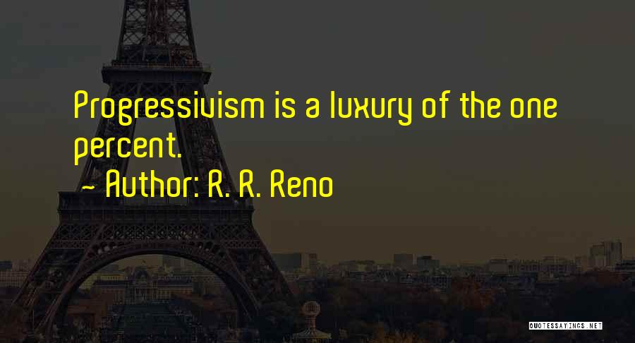R. R. Reno Quotes: Progressivism Is A Luxury Of The One Percent.