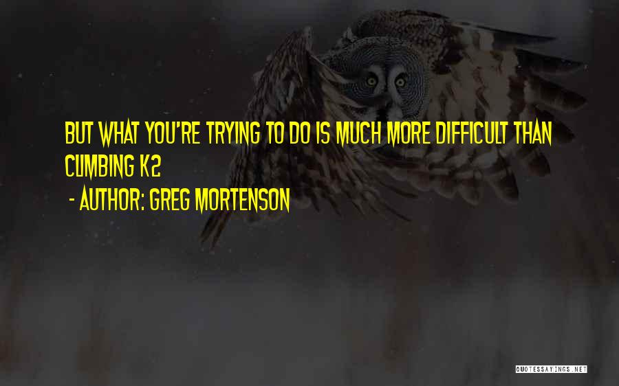 Greg Mortenson Quotes: But What You're Trying To Do Is Much More Difficult Than Climbing K2