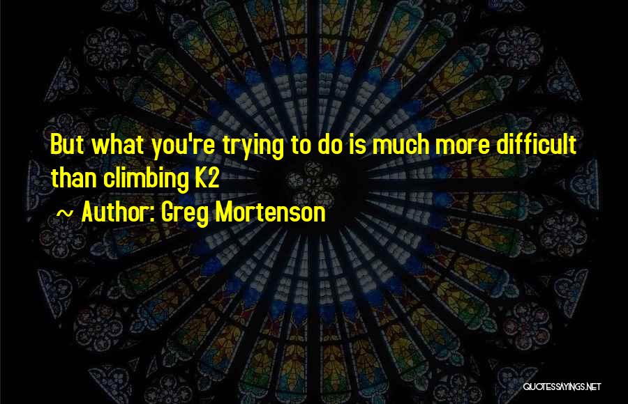 Greg Mortenson Quotes: But What You're Trying To Do Is Much More Difficult Than Climbing K2