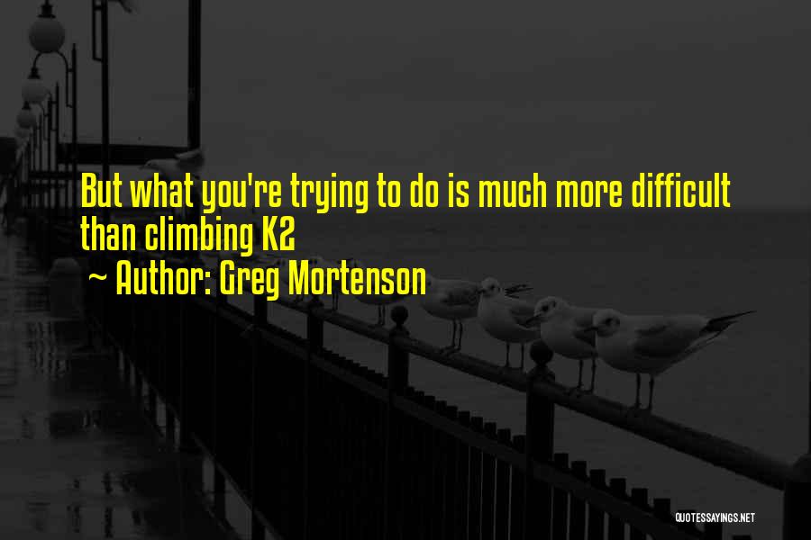 Greg Mortenson Quotes: But What You're Trying To Do Is Much More Difficult Than Climbing K2
