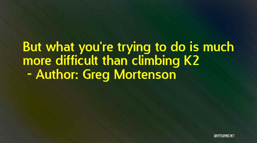 Greg Mortenson Quotes: But What You're Trying To Do Is Much More Difficult Than Climbing K2