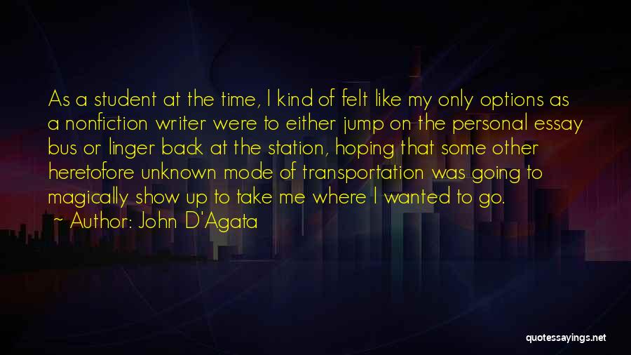 John D'Agata Quotes: As A Student At The Time, I Kind Of Felt Like My Only Options As A Nonfiction Writer Were To