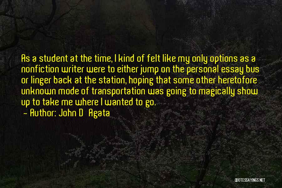 John D'Agata Quotes: As A Student At The Time, I Kind Of Felt Like My Only Options As A Nonfiction Writer Were To