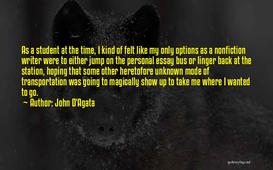 John D'Agata Quotes: As A Student At The Time, I Kind Of Felt Like My Only Options As A Nonfiction Writer Were To