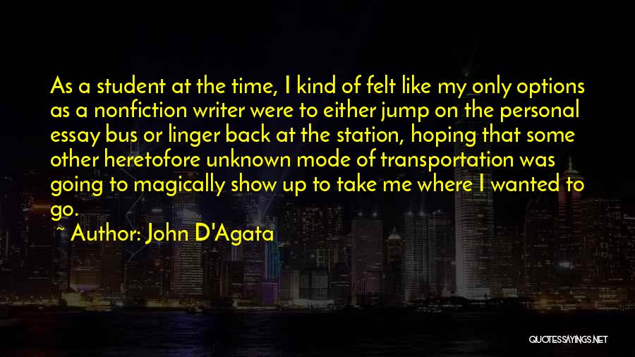 John D'Agata Quotes: As A Student At The Time, I Kind Of Felt Like My Only Options As A Nonfiction Writer Were To