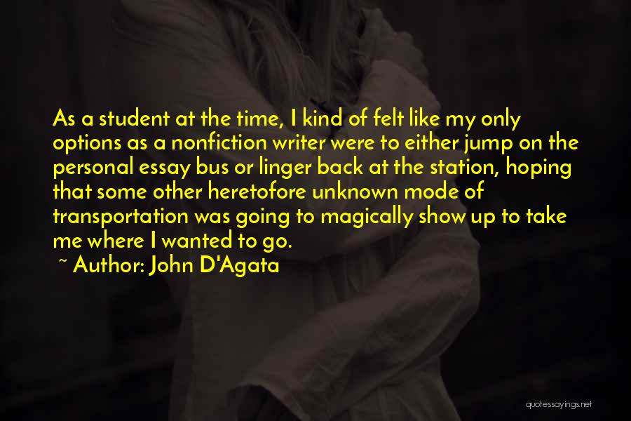 John D'Agata Quotes: As A Student At The Time, I Kind Of Felt Like My Only Options As A Nonfiction Writer Were To