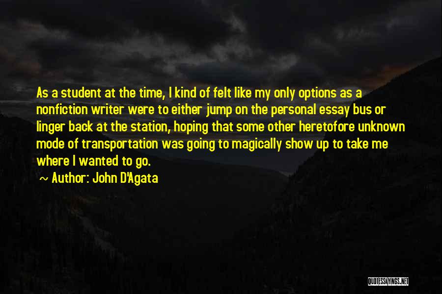 John D'Agata Quotes: As A Student At The Time, I Kind Of Felt Like My Only Options As A Nonfiction Writer Were To