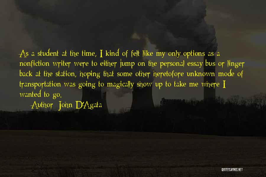 John D'Agata Quotes: As A Student At The Time, I Kind Of Felt Like My Only Options As A Nonfiction Writer Were To