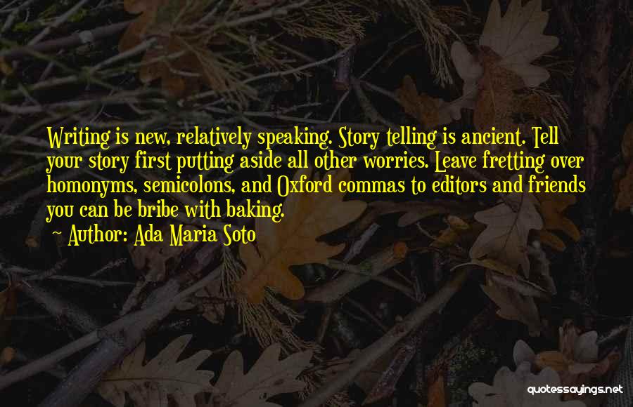 Ada Maria Soto Quotes: Writing Is New, Relatively Speaking. Story Telling Is Ancient. Tell Your Story First Putting Aside All Other Worries. Leave Fretting