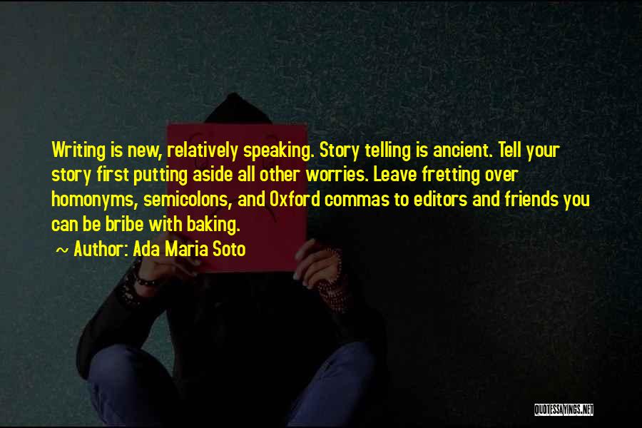 Ada Maria Soto Quotes: Writing Is New, Relatively Speaking. Story Telling Is Ancient. Tell Your Story First Putting Aside All Other Worries. Leave Fretting