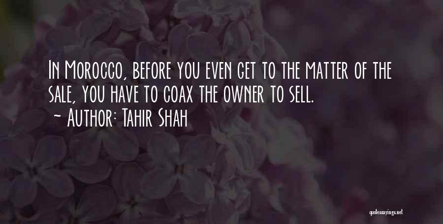 Tahir Shah Quotes: In Morocco, Before You Even Get To The Matter Of The Sale, You Have To Coax The Owner To Sell.