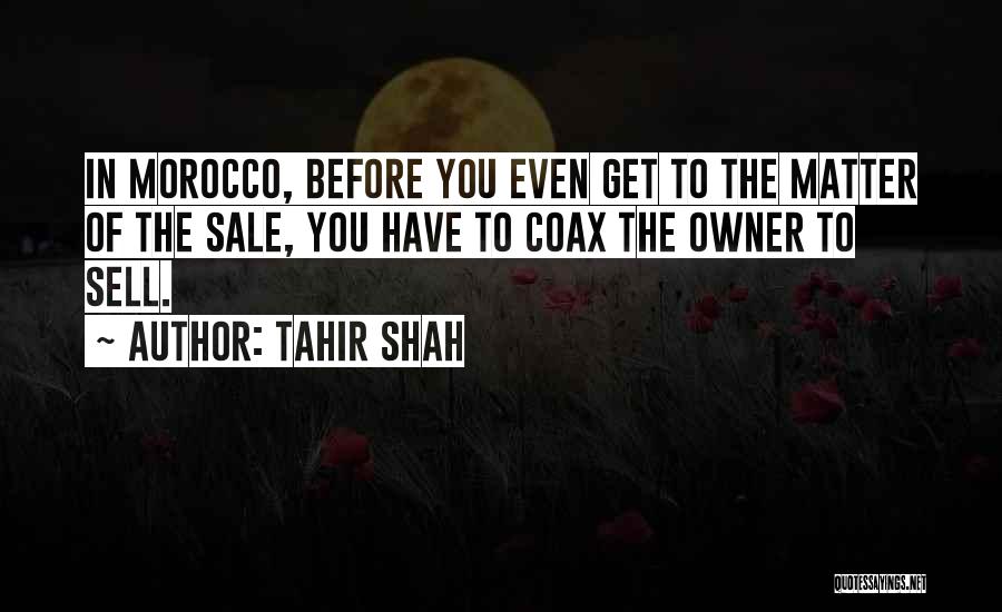 Tahir Shah Quotes: In Morocco, Before You Even Get To The Matter Of The Sale, You Have To Coax The Owner To Sell.