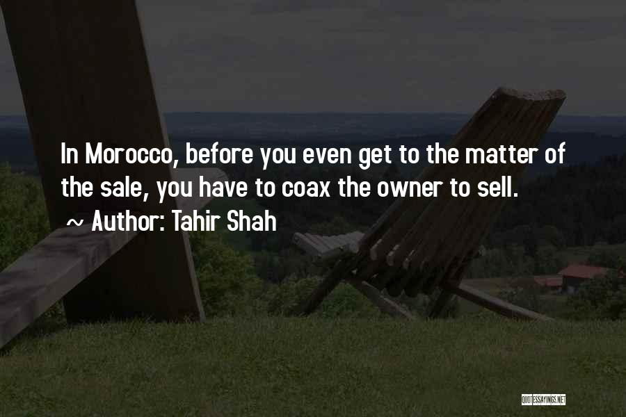 Tahir Shah Quotes: In Morocco, Before You Even Get To The Matter Of The Sale, You Have To Coax The Owner To Sell.