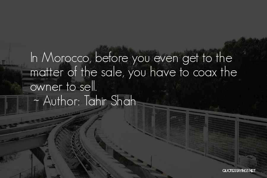 Tahir Shah Quotes: In Morocco, Before You Even Get To The Matter Of The Sale, You Have To Coax The Owner To Sell.