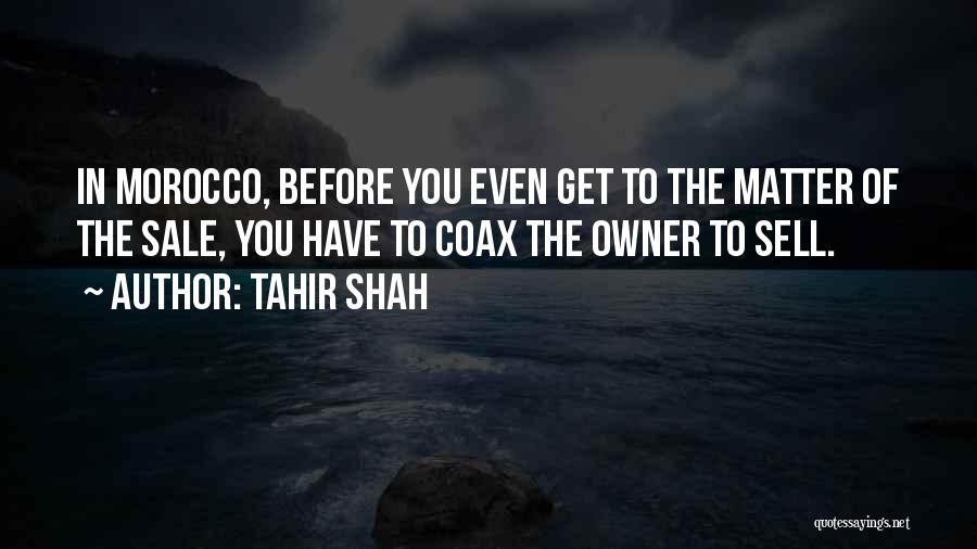 Tahir Shah Quotes: In Morocco, Before You Even Get To The Matter Of The Sale, You Have To Coax The Owner To Sell.